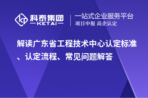 解读广东省工程技术中心认定标准、认定流程、常见问题解答