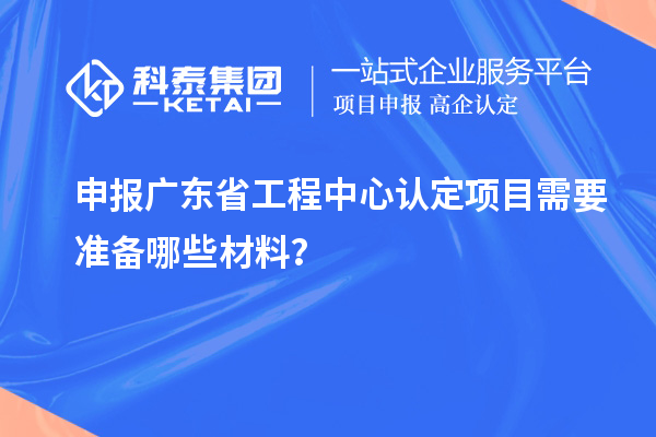 申报广东省工程中心认定项目需要准备哪些材料?