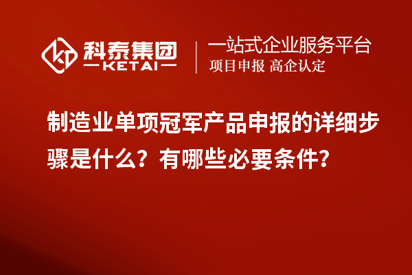 制造业单项冠军产品申报的详细步骤是什么?有哪些必要条件?