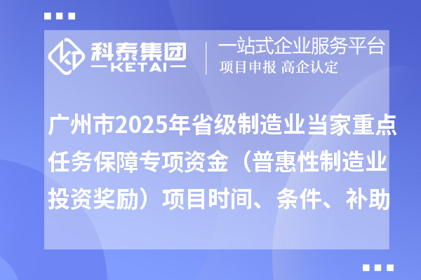 广州市2025年省级制造业当家重点任务保障专项资金(普惠性制造业投资奖励)项目时间、条件、补助奖励