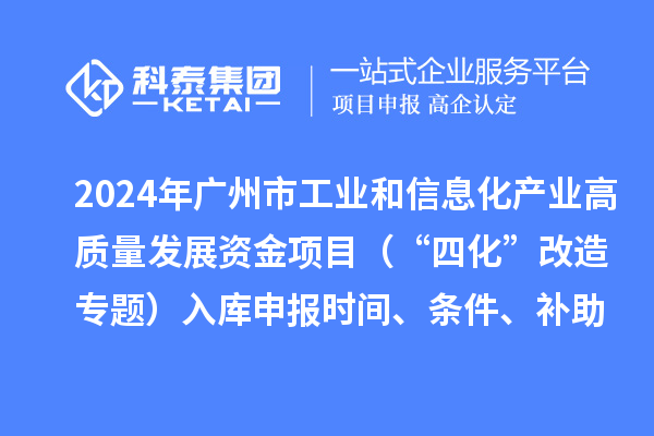 2024年广州市工业和信息化产业高质量发展资金项目(“四化”改造专题)入库申报时间、条件、补助奖励