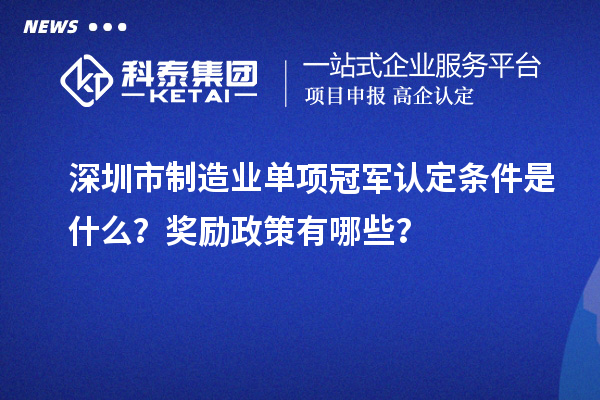 深圳市制造业单项冠军认定条件是什么?奖励政策有哪些?