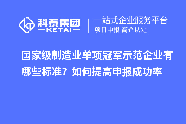 国家级制造业单项冠军示范企业有哪些标准?如何提高申报成功率