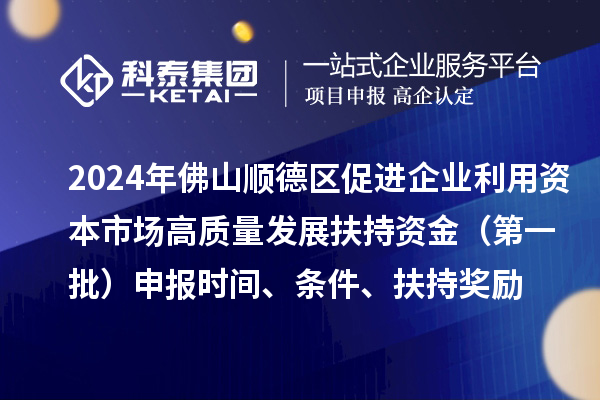 2024年佛山顺德区促进企业利用资本市场高质量发展扶持资金(第一批)申报时间、条件、扶持奖励