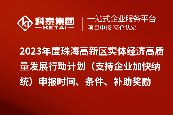 2023年度珠海高新区实体经济高质量发展行动计划(支持企业加快纳统)申报时间、条件、补助奖励