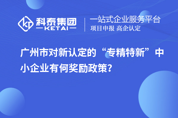 广州市对新认定的“专精特新”中小企业有何奖励政策?