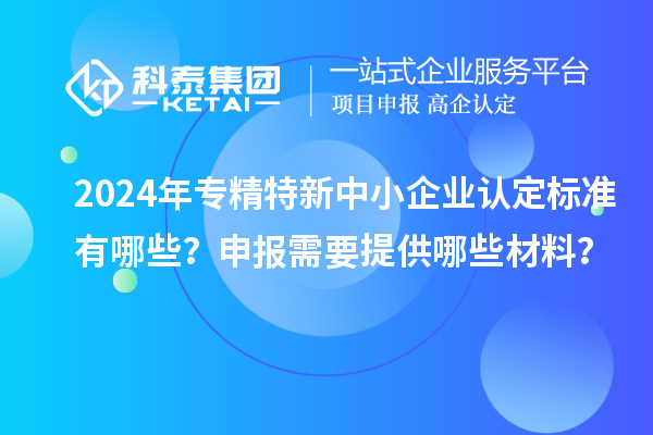 2024年<a href=//jiuyouhuitech.com/fuwu/zhuanjingtexin.html target=_blank class=infotextkey>专精特新中小企业</a>认定标准有哪些?申报需要提供哪些材料?