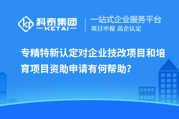 专精特新认定对企业<a href=//jiuyouhuitech.com/fuwu/jishugaizao.html target=_blank class=infotextkey>技改</a>项目和培育项目资助申请有何帮助?