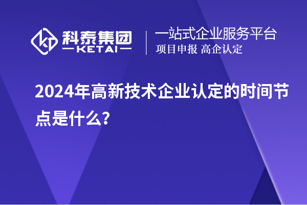 2024年高新技术企业认定的时间节点是什么?