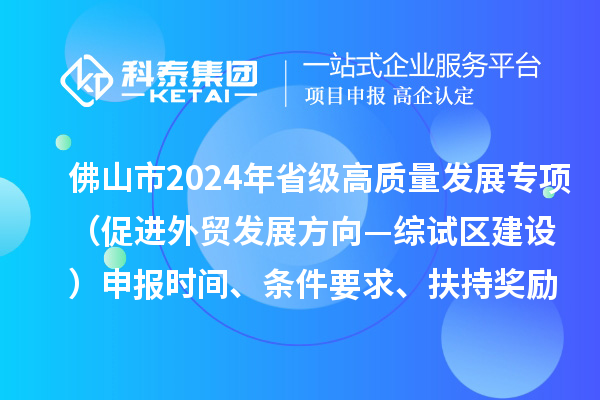 佛山市2024年省级促进经济高质量发展专项资金(促进外贸发展方向—综试区建设)申报时间、条件要求、扶持奖励