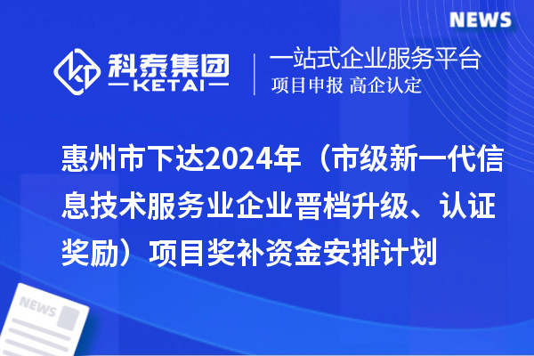 惠州市下达2024年工业和信息化专项资金(市级新一代信息技术服务业企业晋档升级、认证奖励)项目奖补资金安排计划