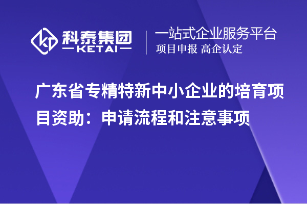 广东省<a href=//jiuyouhuitech.com/fuwu/zhuanjingtexin.html target=_blank class=infotextkey>专精特新中小企业</a>的培育项目资助:申请流程和注意事项