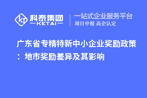 广东省专精特新中小企业奖励政策:地市奖励差异及其影响