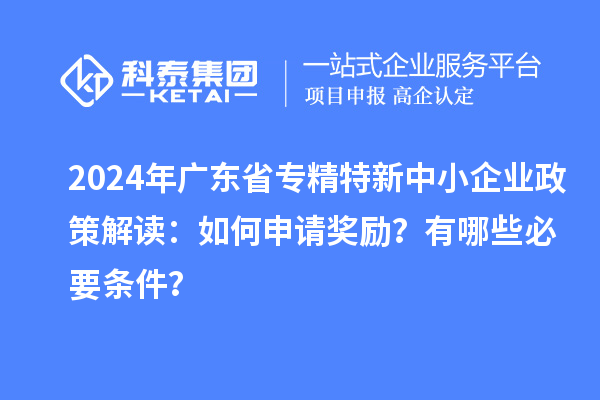 2024年广东省专精特新中小企业政策解读:如何申请奖励?有哪些必要条件?