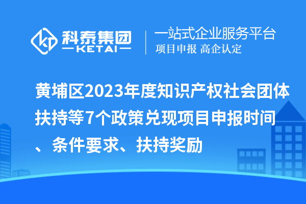 黄埔区2023年度知识产权社会团体扶持等7个政策兑现<a href=//jiuyouhuitech.com/shenbao.html target=_blank class=infotextkey>项目申报</a>时间、条件要求、扶持奖励