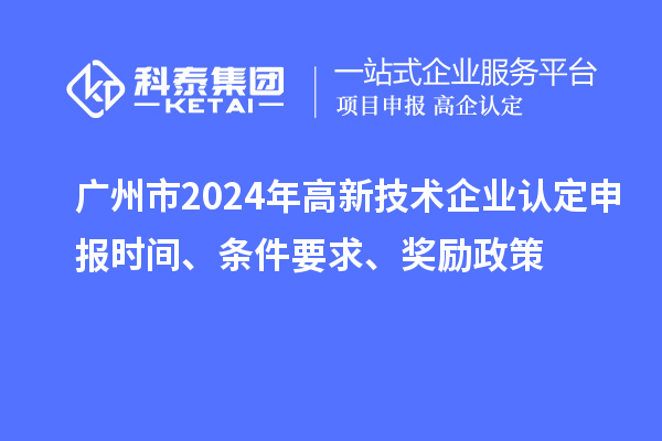广州市2024年高新技术企业认定申报时间、条件要求、奖励政策