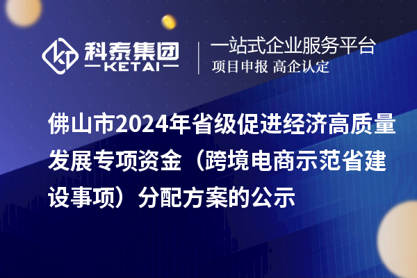 佛山市2024年省级促进经济高质量发展专项资金(跨境电商示范省建设事项)分配方案的公示