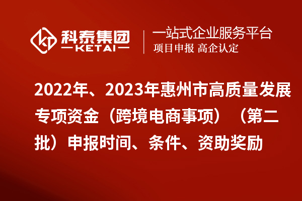 2022年、2023年惠州市促进经济高质量发展专项资金(跨境电商事项)(第二批)申报时间、条件、资助奖励