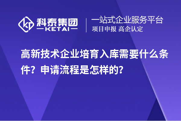 高新技术企业培育入库需要什么条件?申请流程是怎样的?