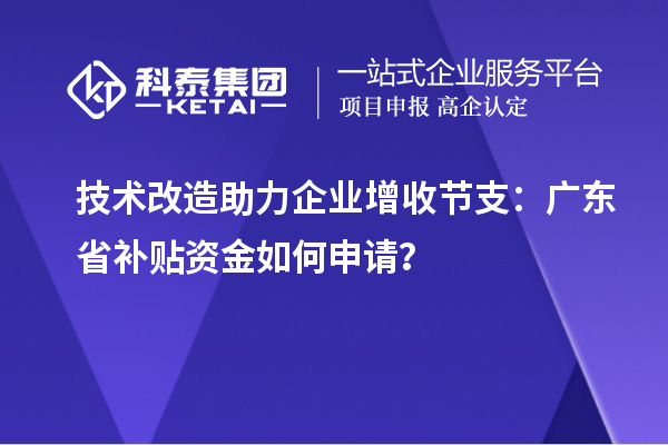 技术改造助力企业增收节支:广东省补贴资金如何申请?