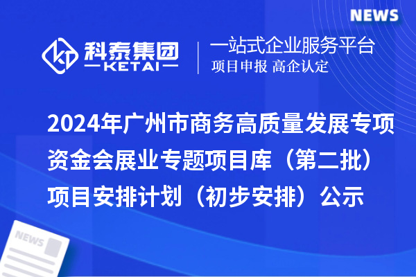 2024年广州市促进商务高质量发展专项资金会展业专题项目库(第二批)项目安排计划(初步安排)的公示