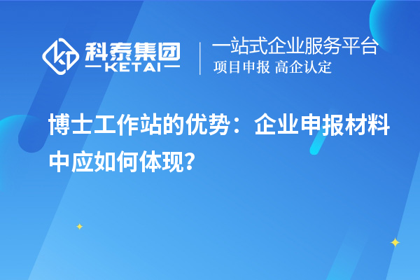 博士工作站的优势:企业申报材料中应如何体现?