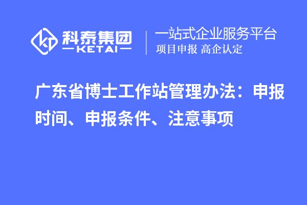 广东省博士工作站管理办法:申报时间、申报条件、注意事项