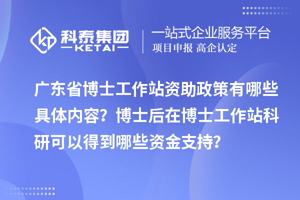 广东省博士工作站资助政策有哪些具体内容?博士后在博士工作站科研可以得到哪些资金支持?