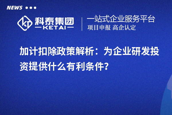 加计扣除政策解析:为企业研发投资提供什么有利条件?