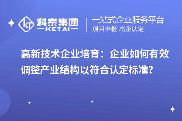 高新技术企业培育:企业如何有效调整产业结构以符合认定标准?