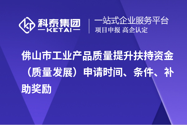 佛山市工业产品质量提升扶持资金(质量发展)申请时间、条件、补助奖励