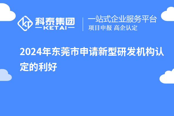 2024年东莞市申请新型研发机构认定的利好