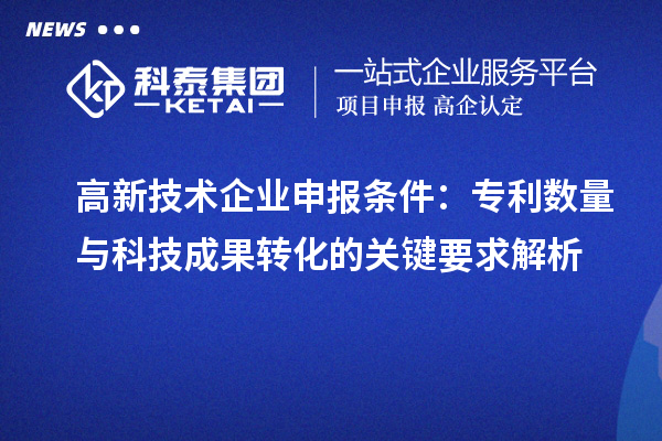 高新技术企业申报条件:专利数量与<a href=//yjy.jiuyouhuitech.com target=_blank class=infotextkey>科技成果转化</a>的关键要求解析