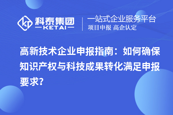 高新技术企业申报指南:如何确保知识产权与科技成果转化满足申报要求?