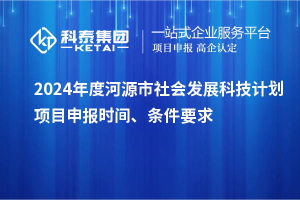 2024年度河源市社会发展科技计划<a href=//jiuyouhuitech.com/shenbao.html target=_blank class=infotextkey>项目申报</a>时间、条件要求