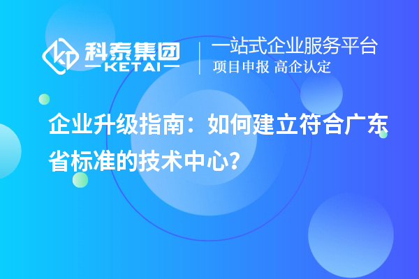 企业升级指南:如何建立符合广东省标准的技术中心?