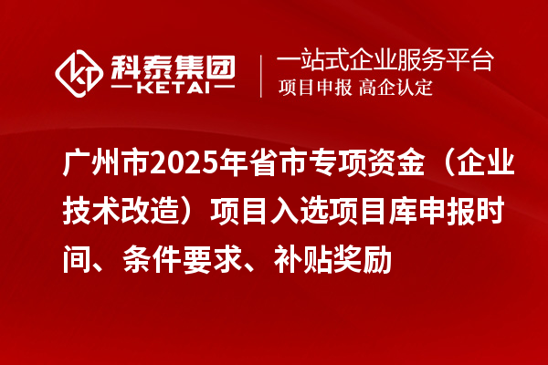 广州市2025年省市专项资金(企业技术改造)项目入选项目库申报时间、条件要求、补贴奖励