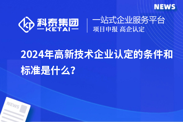 2024年高新技术企业认定的条件和标准是什么?