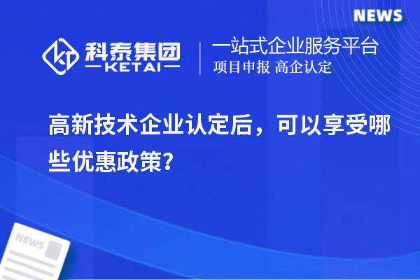 高新技术企业认定后,可以享受哪些优惠政策?