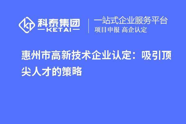 惠州市高新技术企业认定:吸引顶尖人才的策略