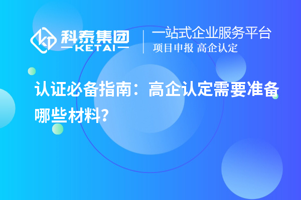 认证必备指南:高企认定需要准备哪些材料?