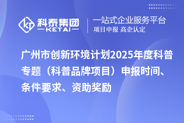 广州市创新环境计划2025年度科普专题(科普品牌项目)申报时间、条件要求、资助奖励