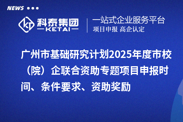 广州市基础研究计划2025年度市校(院)企联合资助专题项目申报时间、条件要求、资助奖励