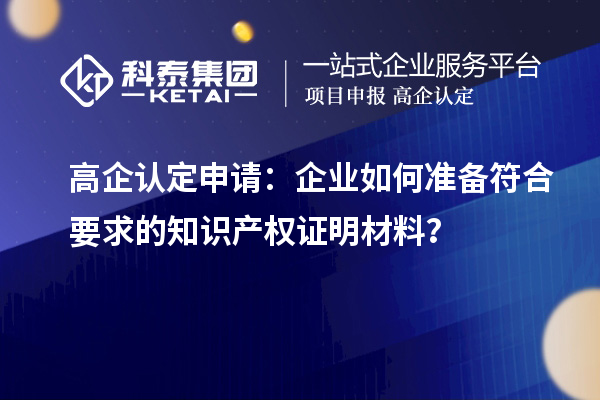 高企认定申请:企业如何准备符合要求的知识产权证明材料?