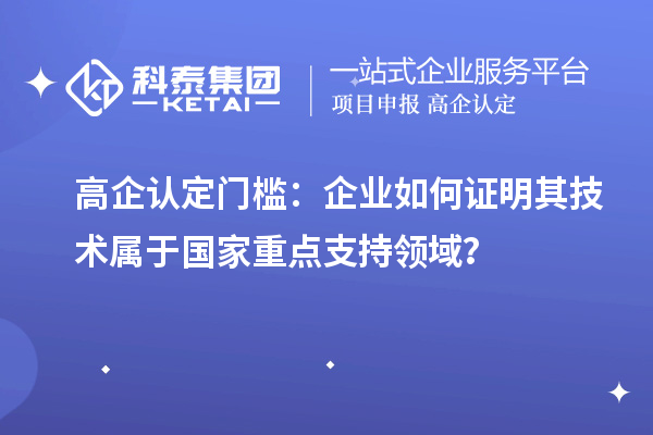 高企认定门槛:企业如何证明其技术属于国家重点支持领域?