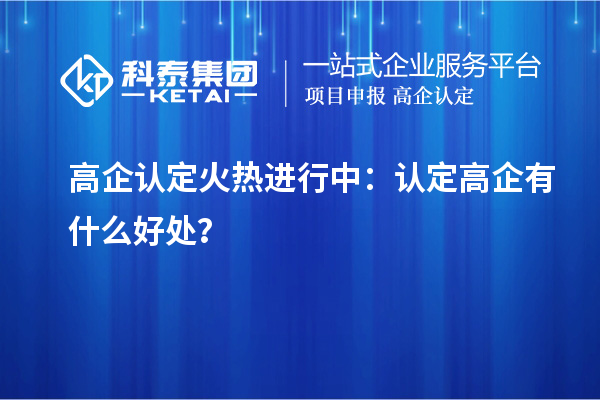高企认定火热进行中:认定高企有什么好处?