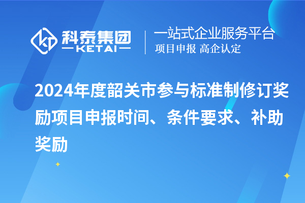 2024年度韶关市参与标准制修订奖励<a href=//jiuyouhuitech.com/shenbao.html target=_blank class=infotextkey>项目申报</a>时间、条件要求、补助奖励