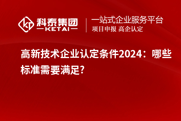 <a href=//jiuyouhuitech.com target=_blank class=infotextkey>高新技术企业认定</a>条件2024:哪些标准需要满足?