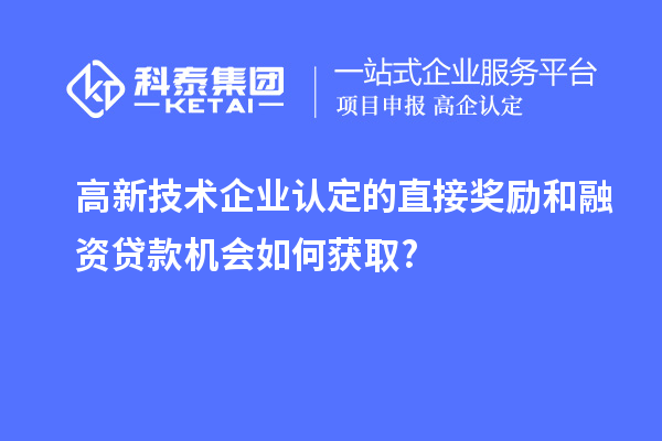 高新技术企业认定的直接奖励和融资贷款机会如何获取?