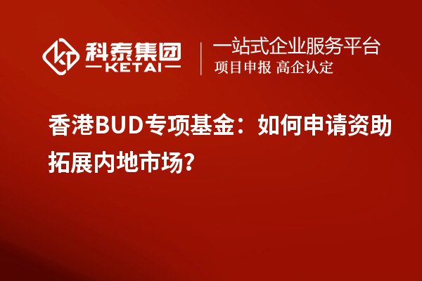 香港BUD专项基金:如何申请资助拓展内地市场?